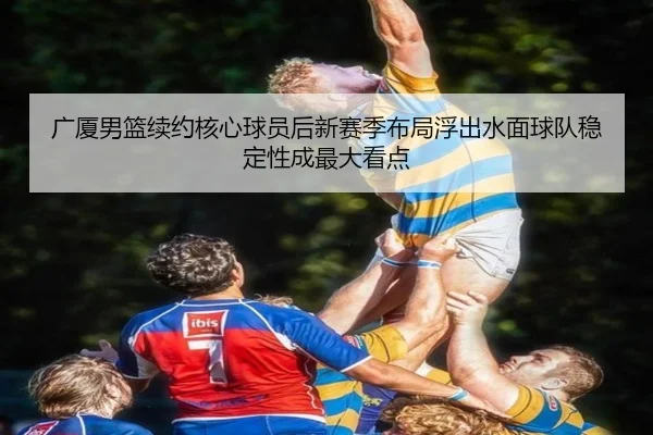 广厦男篮续约核心球员后新赛季布局浮出水面球队稳定性成最大看点