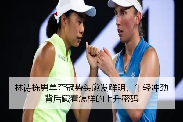 林诗栋男单夺冠势头愈发鲜明，年轻冲劲背后藏着怎样的上升密码